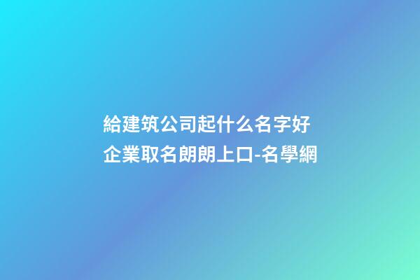 給建筑公司起什么名字好 企業取名朗朗上口-名學網-第1張-公司起名-玄機派